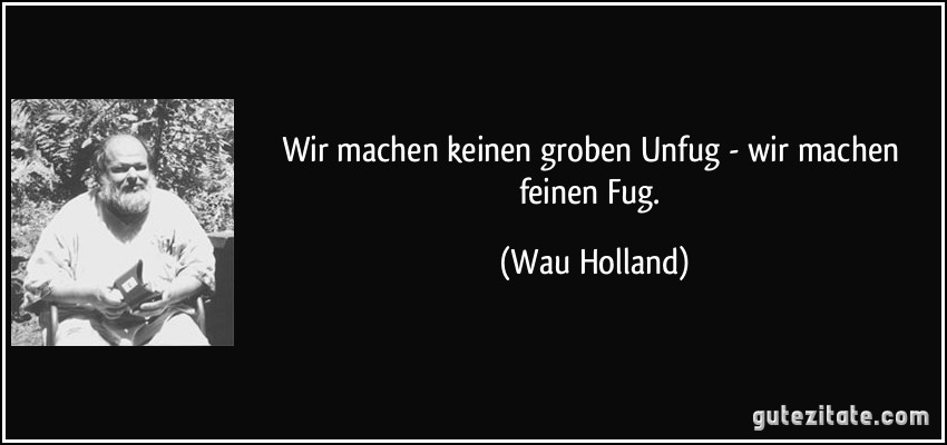 Wir machen keinen groben Unfug - wir machen feinen Fug.